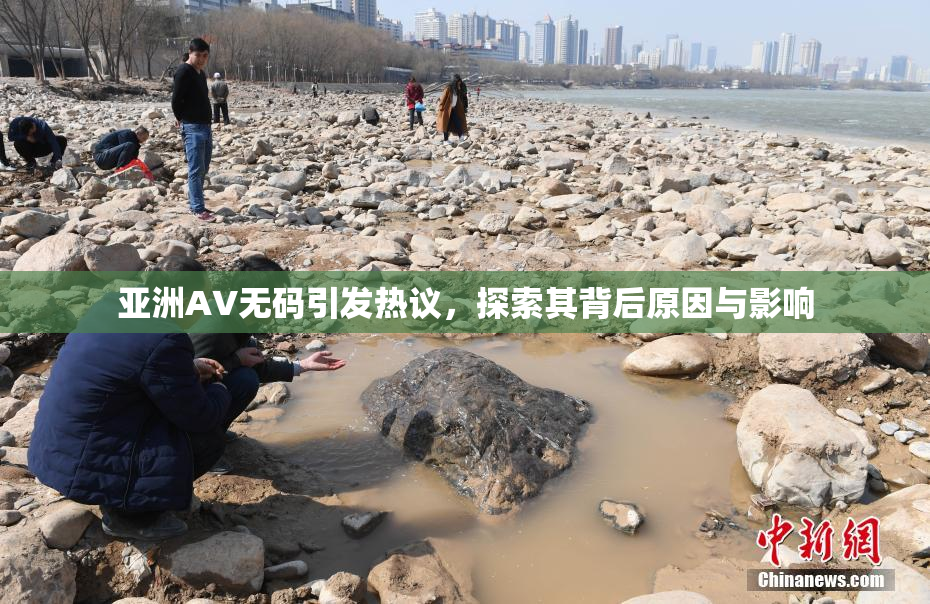 亚洲AV无码引发热议，探索其背后原因与影响