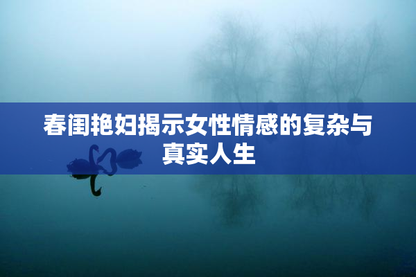 春闺艳妇揭示女性情感的复杂与真实人生