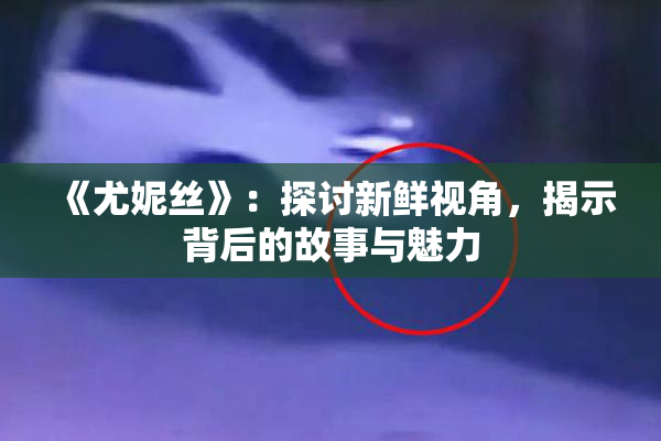 《尤妮丝》：探讨新鲜视角，揭示背后的故事与魅力