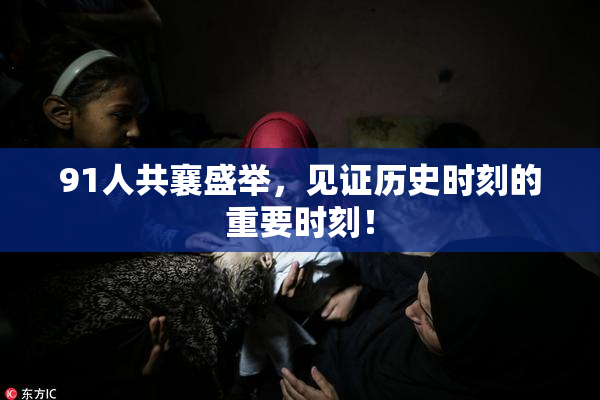 91人共襄盛举，见证历史时刻的重要时刻！