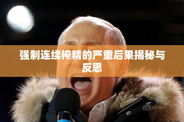 强制连续榨精的严重后果揭秘与反思