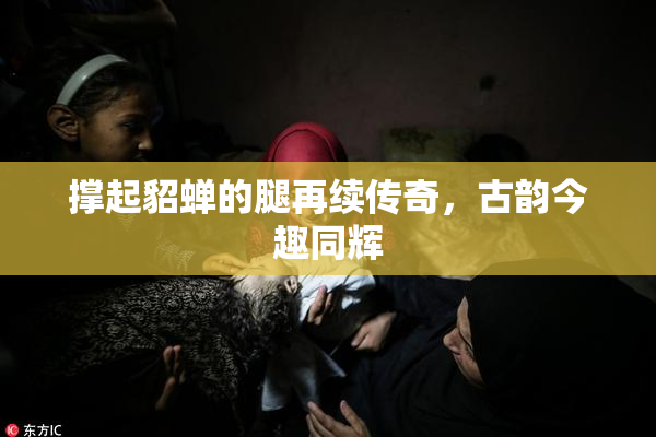 撑起貂蝉的腿再续传奇，古韵今趣同辉
