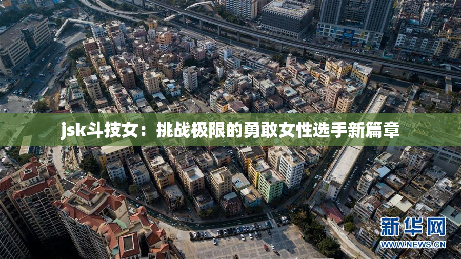 jsk斗技女：挑战极限的勇敢女性选手新篇章