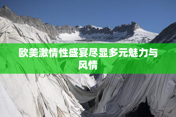 欧美激情性盛宴尽显多元魅力与风情