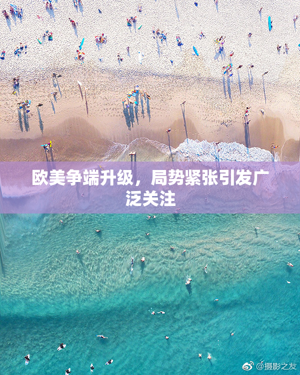 欧美争端升级，局势紧张引发广泛关注