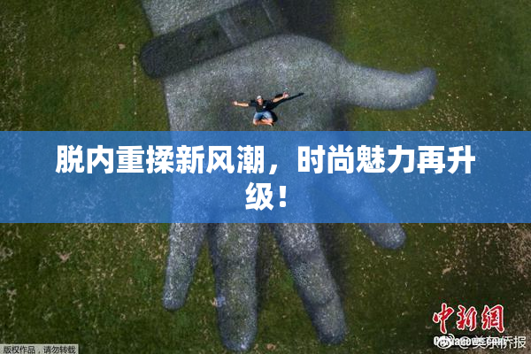 脱内重揉新风潮，时尚魅力再升级！