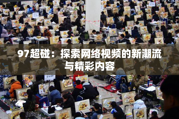 97超碰：探索网络视频的新潮流与精彩内容