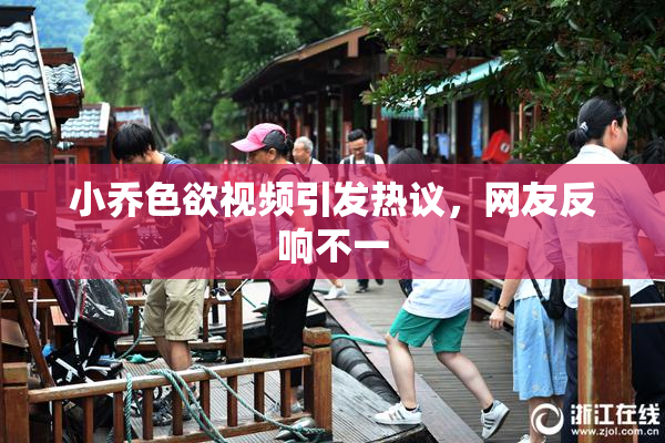 小乔色欲视频引发热议，网友反响不一