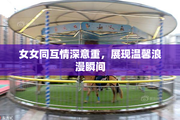 女女同互情深意重，展现温馨浪漫瞬间