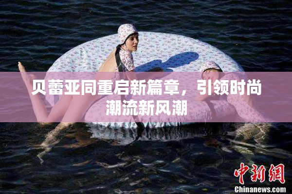贝蕾亚同重启新篇章，引领时尚潮流新风潮