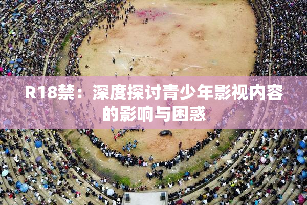 R18禁：深度探讨青少年影视内容的影响与困惑