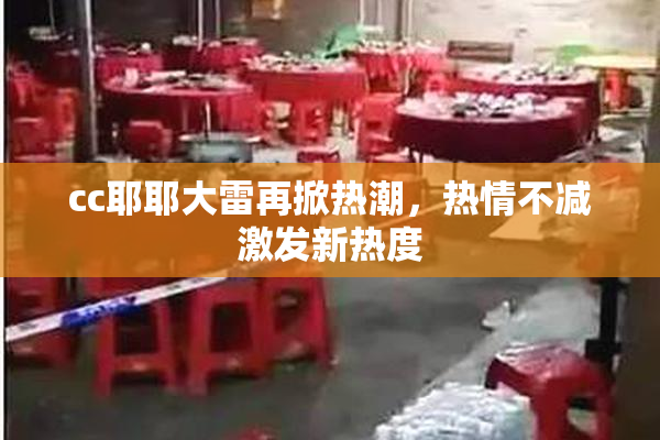 cc耶耶大雷再掀热潮，热情不减激发新热度