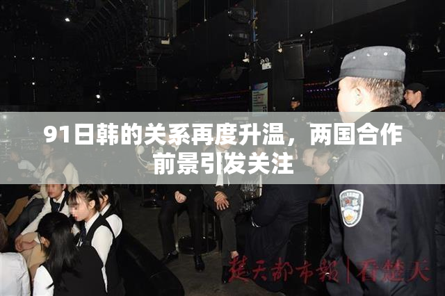 91日韩的关系再度升温，两国合作前景引发关注