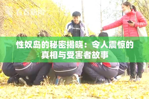 性奴岛的秘密揭晓：令人震惊的真相与受害者故事