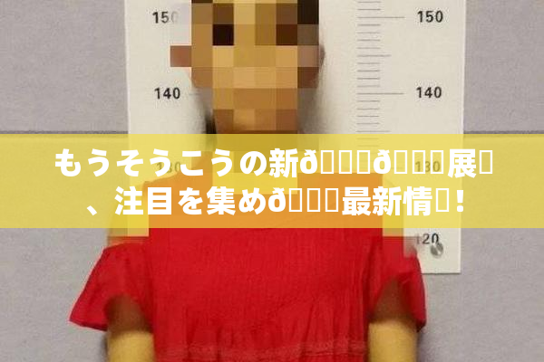 もうそうこうの新👅🍑展開、注目を集め🌃最新情報！