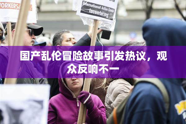 国产乱伦冒险故事引发热议，观众反响不一