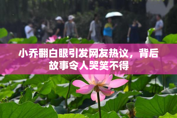 小乔翻白眼引发网友热议，背后故事令人哭笑不得