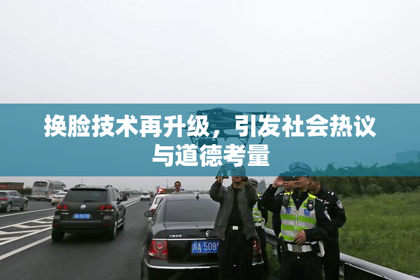 换脸技术再升级，引发社会热议与道德考量