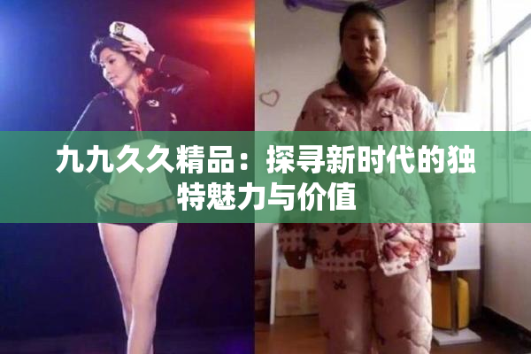 九九久久精品：探寻新时代的独特魅力与价值