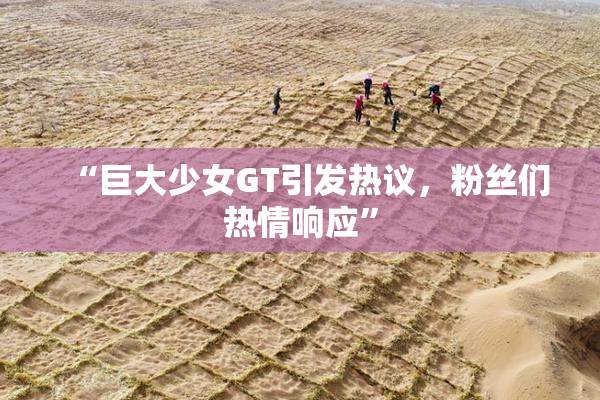 “巨大少女GT引发热议，粉丝们热情响应”