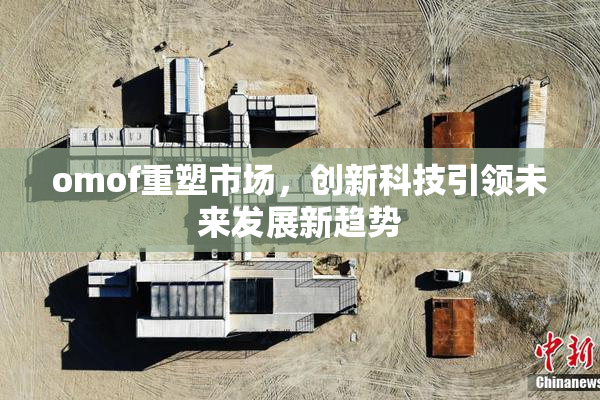 omof重塑市场，创新科技引领未来发展新趋势
