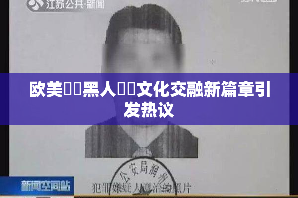 欧美❌‌黑人❌‌文化交融新篇章引发热议