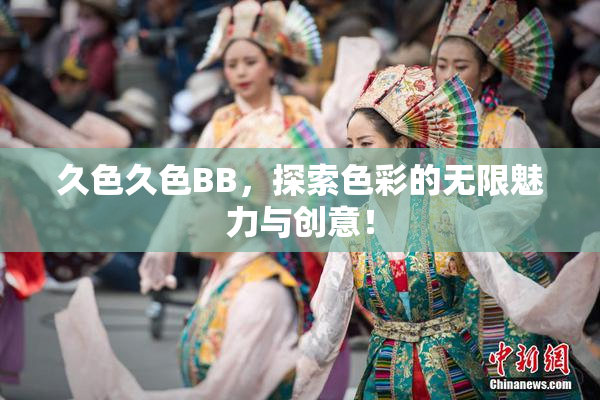 久色久色BB，探索色彩的无限魅力与创意！