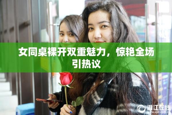女同桌裸开双重魅力，惊艳全场引热议