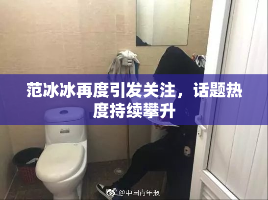 范冰冰再度引发关注，话题热度持续攀升