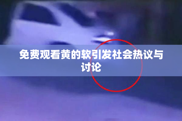 免费观看黄的软引发社会热议与讨论