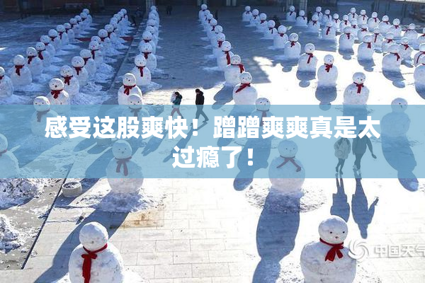 感受这股爽快！蹭蹭爽爽真是太过瘾了！