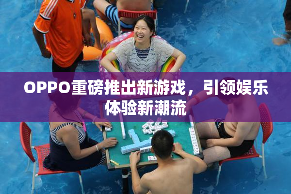 OPPO重磅推出新游戏，引领娱乐体验新潮流