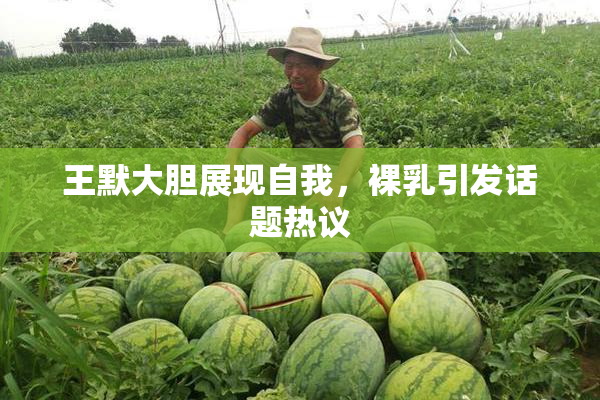 王默大胆展现自我，裸乳引发话题热议