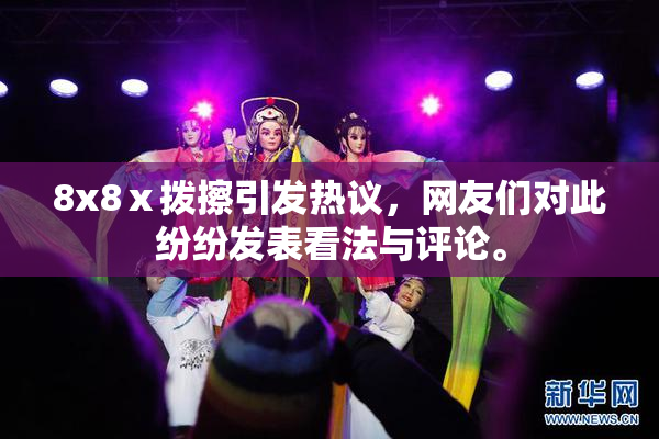 8x8ⅹ拨擦引发热议，网友们对此纷纷发表看法与评论。