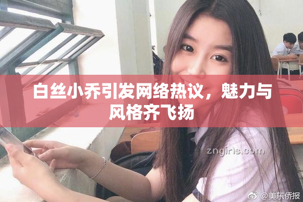 白丝小乔引发网络热议，魅力与风格齐飞扬