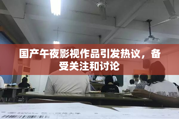 国产午夜影视作品引发热议，备受关注和讨论