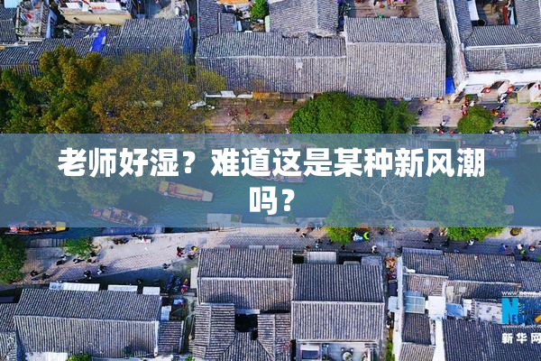 老师好湿？难道这是某种新风潮吗？