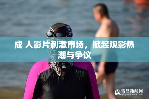 成 人影片刺激市场，掀起观影热潮与争议