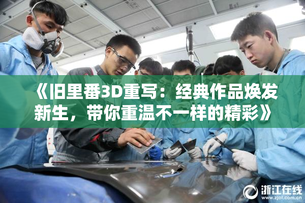 《旧里番3D重写：经典作品焕发新生，带你重温不一样的精彩》