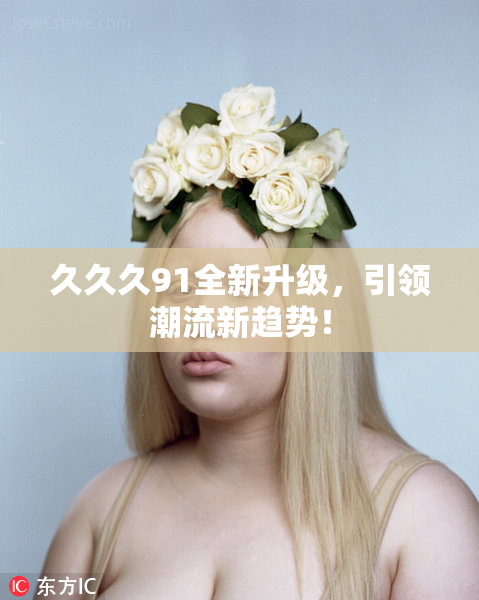 久久久91全新升级，引领潮流新趋势！