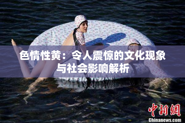 色情性黄：令人震惊的文化现象与社会影响解析
