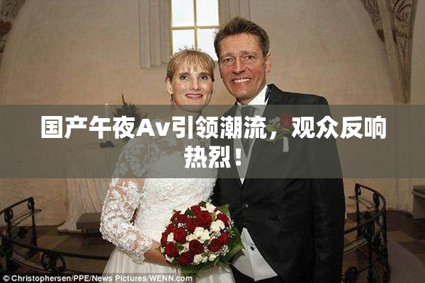 国产午夜Av引领潮流，观众反响热烈！
