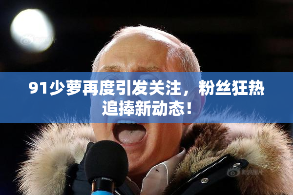 91少萝再度引发关注，粉丝狂热追捧新动态！