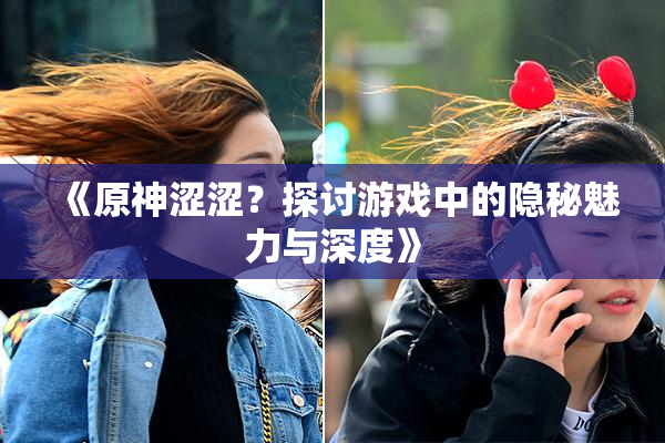 《原神涩涩？探讨游戏中的隐秘魅力与深度》