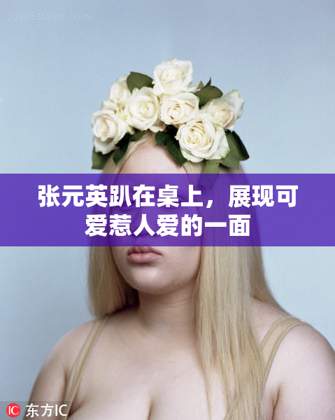 张元英趴在桌上，展现可爱惹人爱的一面