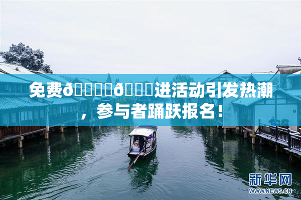 免费🔞‌🍌进活动引发热潮，参与者踊跃报名！