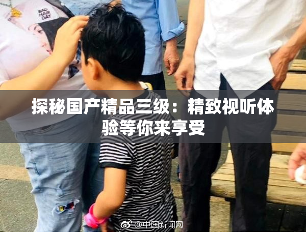 探秘国产精品三级：精致视听体验等你来享受