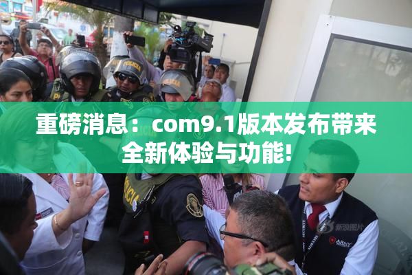 重磅消息：com9.1版本发布带来全新体验与功能!
