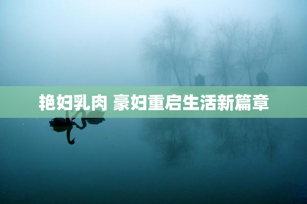 艳妇乳肉 豪妇重启生活新篇章