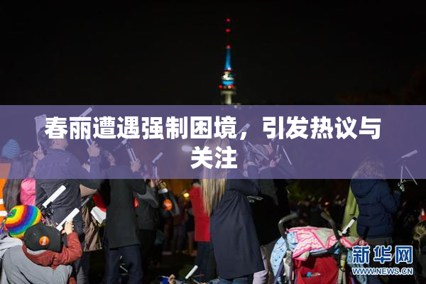 春丽遭遇强制困境，引发热议与关注